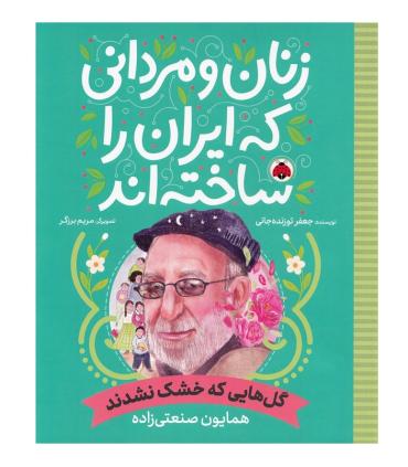 زنان و مردانی که ایران را ساختند (گل هایی که خشک نشدند : همایون صنعتی زاده) | شهر قلم |9786003209893