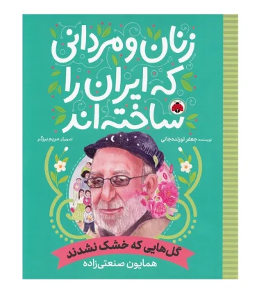 زنان و مردانی که ایران را ساختند (گل هایی که خشک نشدند : همایون صنعتی زاده) | شهر قلم |9786003209893